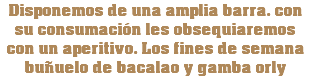 Disponemos de una amplia barra. con su consumación les obsequiaremos con un aperitivo. Los fines de semana buñuelo de bacalao y gamba orly 